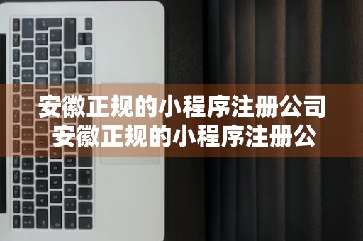 安徽正规的小程序注册公司 安徽正规的小程序注册公司有哪些