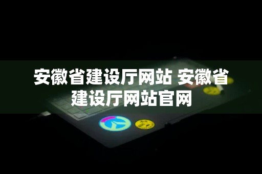 安徽省建设厅网站 安徽省建设厅网站官网