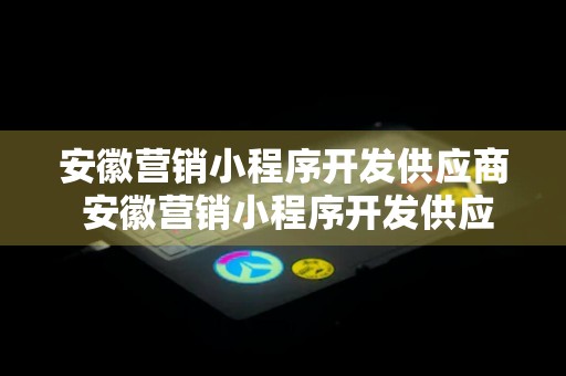 安徽营销小程序开发供应商 安徽营销小程序开发供应商招聘