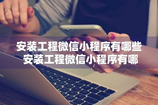 安装工程微信小程序有哪些 安装工程微信小程序有哪些好处