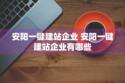 安阳一键建站企业 安阳一键建站企业有哪些