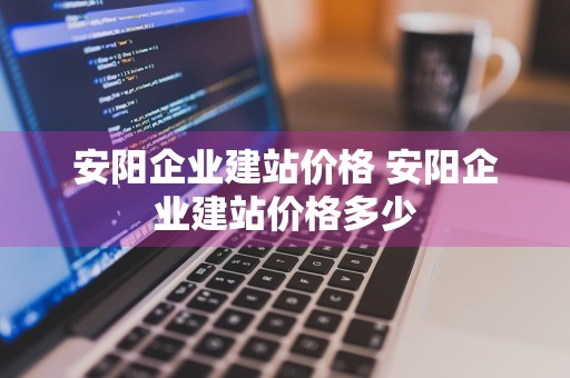 安阳企业建站价格 安阳企业建站价格多少