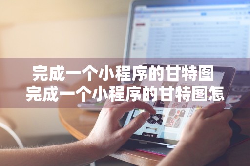 完成一个小程序的甘特图 完成一个小程序的甘特图怎么做