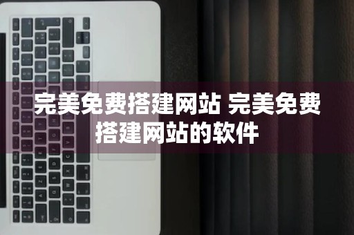 完美免费搭建网站 完美免费搭建网站的软件