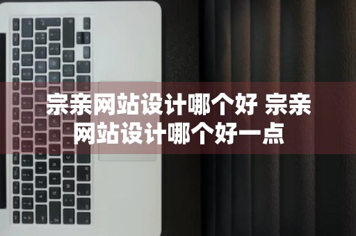 宗亲网站设计哪个好 宗亲网站设计哪个好一点