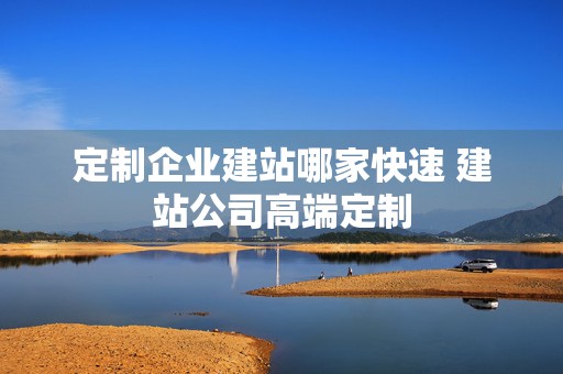 定制企业建站哪家快速 建站公司高端定制