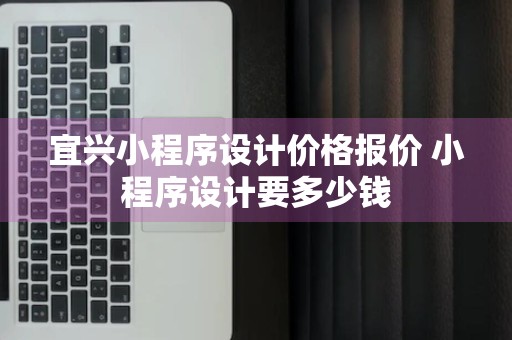 宜兴小程序设计价格报价 小程序设计要多少钱