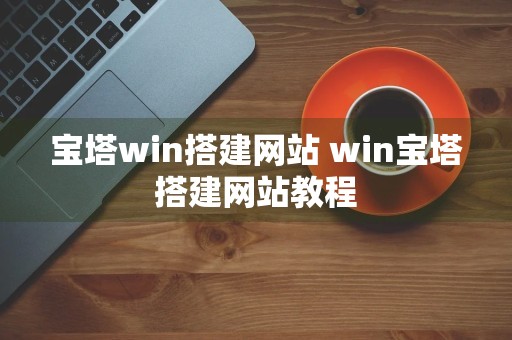 宝塔win搭建网站 win宝塔搭建网站教程