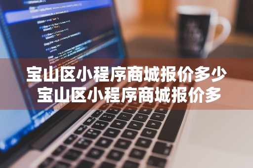 宝山区小程序商城报价多少 宝山区小程序商城报价多少钱