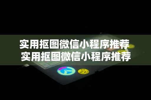 实用抠图微信小程序推荐 实用抠图微信小程序推荐