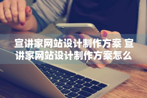 宣讲家网站设计制作方案 宣讲家网站设计制作方案怎么写