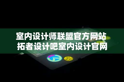 室内设计师联盟官方网站 拓者设计吧室内设计官网