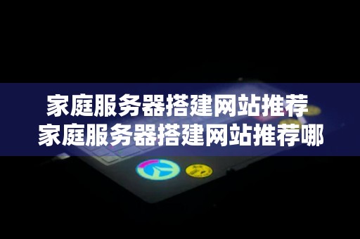 家庭服务器搭建网站推荐 家庭服务器搭建网站推荐哪个