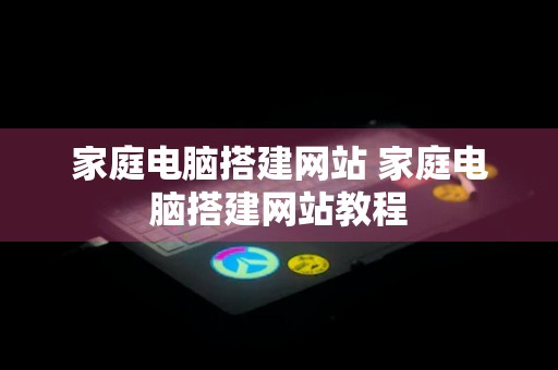 家庭电脑搭建网站 家庭电脑搭建网站教程