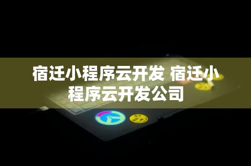 宿迁小程序云开发 宿迁小程序云开发公司