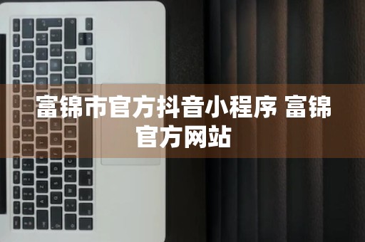 富锦市官方抖音小程序 富锦官方网站