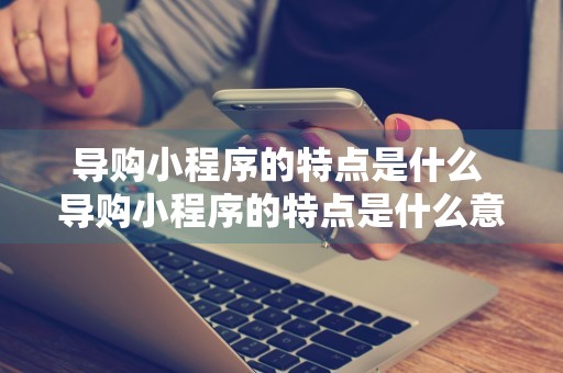 导购小程序的特点是什么 导购小程序的特点是什么意思