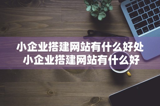 小企业搭建网站有什么好处 小企业搭建网站有什么好处吗