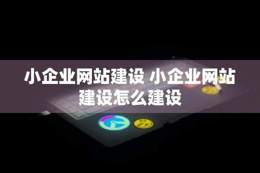 小企业网站建设 小企业网站建设怎么建设