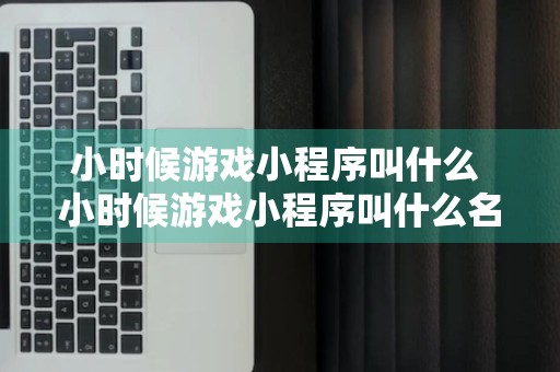 小时候游戏小程序叫什么 小时候游戏小程序叫什么名字