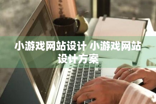 小游戏网站设计 小游戏网站设计方案