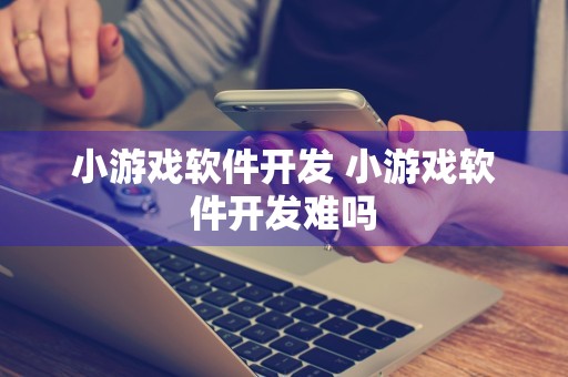 小游戏软件开发 小游戏软件开发难吗