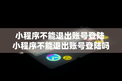 小程序不能退出账号登陆 小程序不能退出账号登陆吗