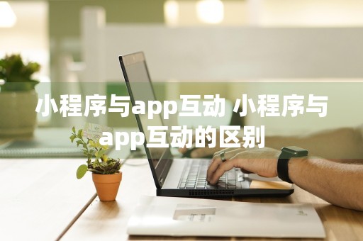 小程序与app互动 小程序与app互动的区别