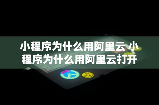 小程序为什么用阿里云 小程序为什么用阿里云打开