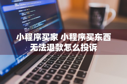 小程序买家 小程序买东西无法退款怎么投诉