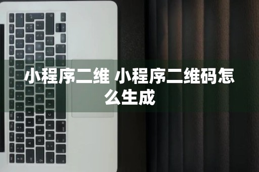 小程序二维 小程序二维码怎么生成