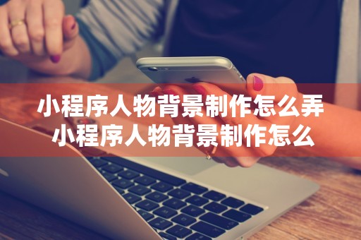 小程序人物背景制作怎么弄 小程序人物背景制作怎么弄的