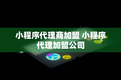 小程序代理商加盟 小程序代理加盟公司