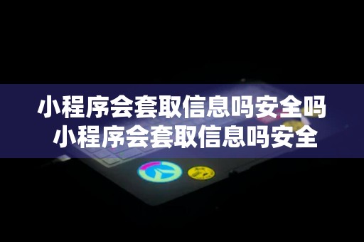 小程序会套取信息吗安全吗 小程序会套取信息吗安全吗知乎