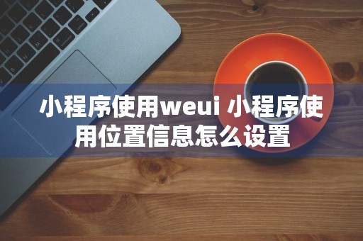 小程序使用weui 小程序使用位置信息怎么设置