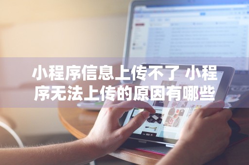 小程序信息上传不了 小程序无法上传的原因有哪些