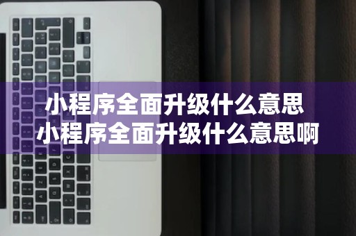 小程序全面升级什么意思 小程序全面升级什么意思啊