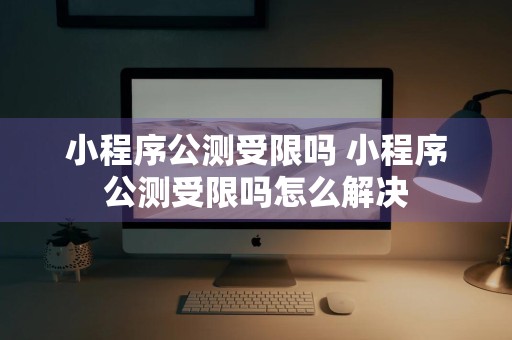 小程序公测受限吗 小程序公测受限吗怎么解决