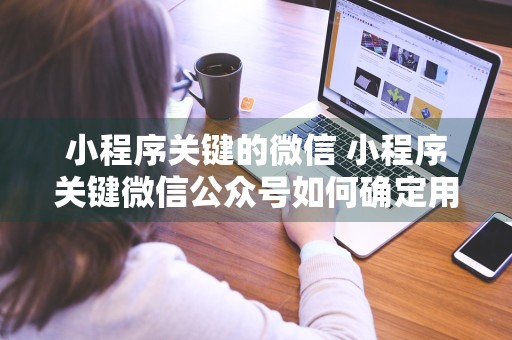 小程序关键的微信 小程序关键微信公众号如何确定用户唯一