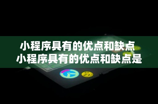 小程序具有的优点和缺点 小程序具有的优点和缺点是什么