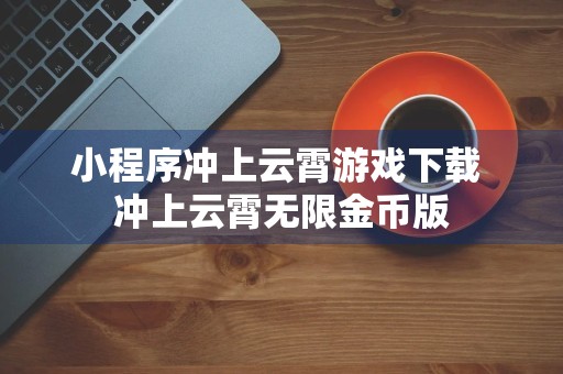 小程序冲上云霄游戏下载 冲上云霄无限金币版