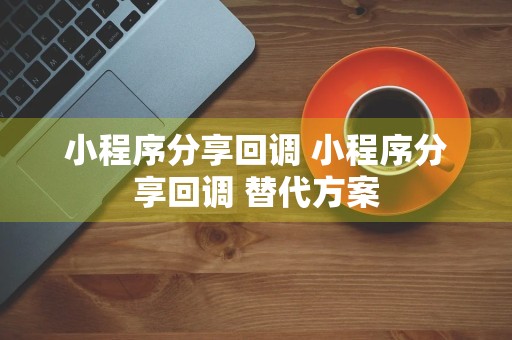 小程序分享回调 小程序分享回调 替代方案