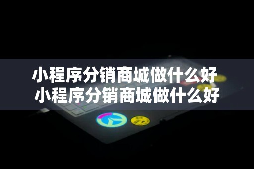 小程序分销商城做什么好 小程序分销商城做什么好