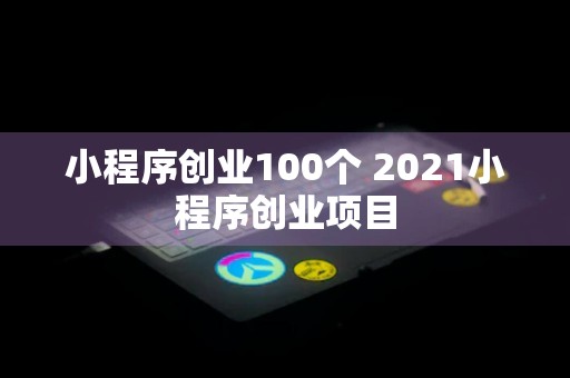 小程序创业100个 2021小程序创业项目