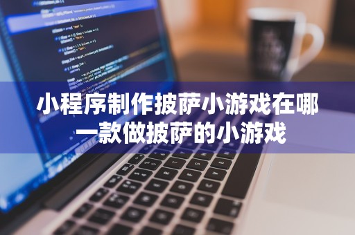 小程序制作披萨小游戏在哪 一款做披萨的小游戏