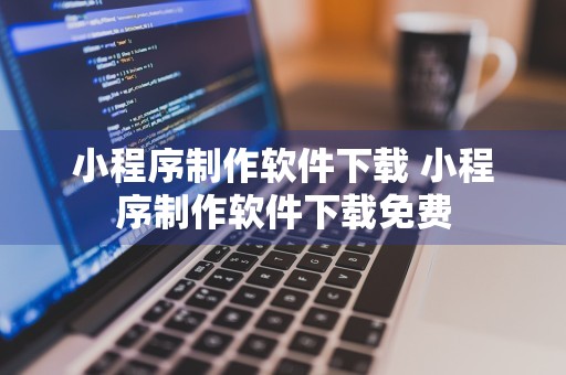 小程序制作软件下载 小程序制作软件下载免费