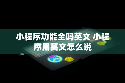 小程序功能全吗英文 小程序用英文怎么说