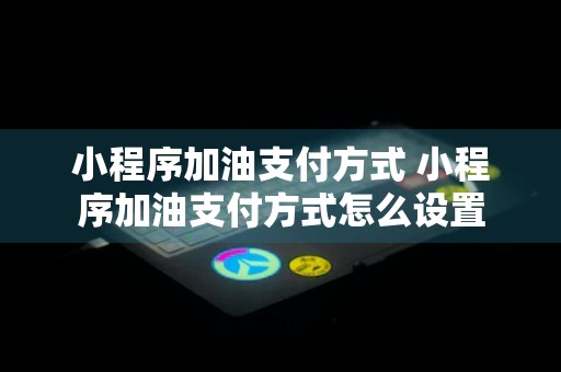 小程序加油支付方式 小程序加油支付方式怎么设置