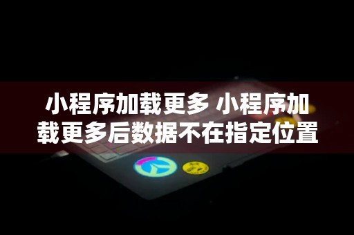 小程序加载更多 小程序加载更多后数据不在指定位置