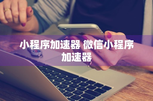 小程序加速器 微信小程序加速器